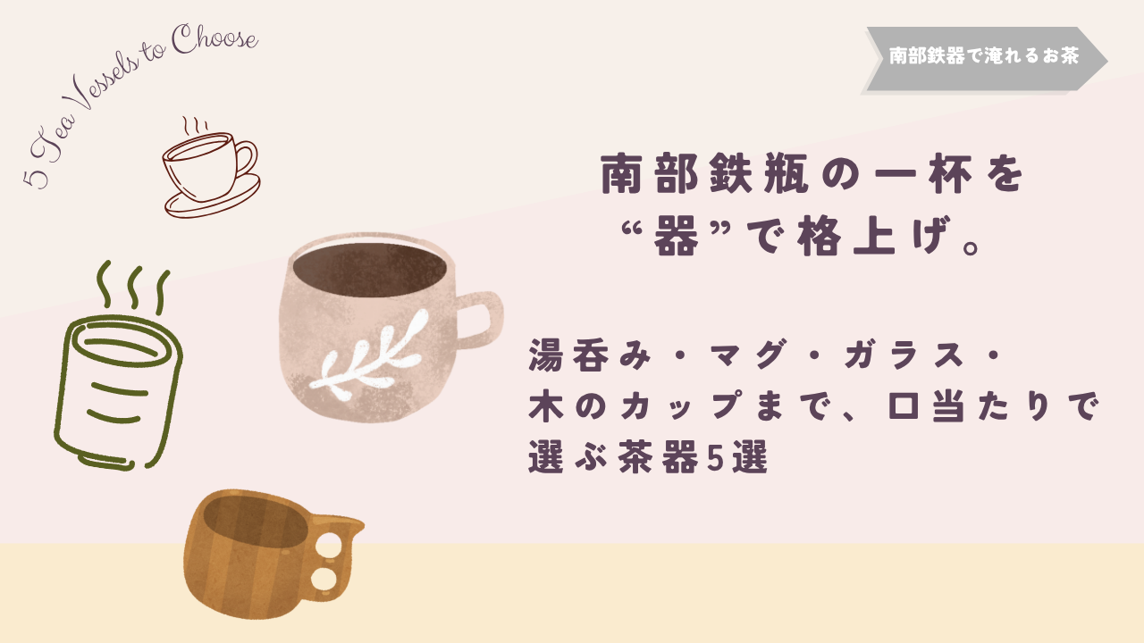 南部鉄瓶で淹れたお茶をより楽しむために、湯呑み・マグカップ・ガラスカップ・木製カップなど、口当たりで選べる茶器5種類を紹介するイメージ画像。